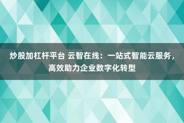 炒股加杠杆平台 云智在线：一站式智能云服务，高效助力企业数字化转型