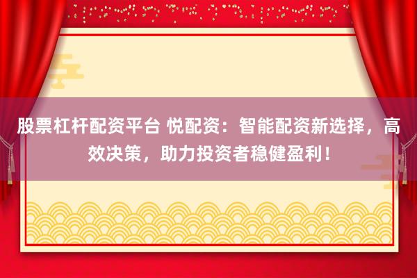 股票杠杆配资平台 悦配资：智能配资新选择，高效决策，助力投资者稳健盈利！