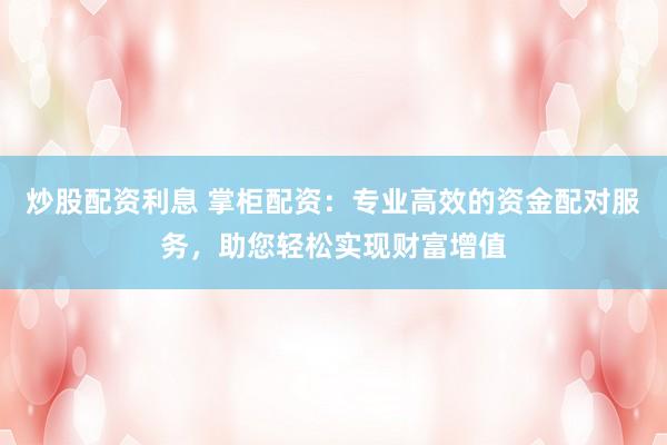炒股配资利息 掌柜配资：专业高效的资金配对服务，助您轻松实现财富增值