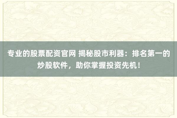 专业的股票配资官网 揭秘股市利器：排名第一的炒股软件，助你掌握投资先机！