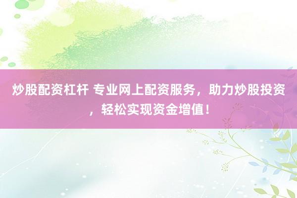 炒股配资杠杆 专业网上配资服务，助力炒股投资，轻松实现资金增值！