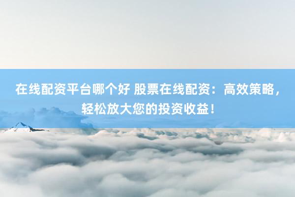 在线配资平台哪个好 股票在线配资：高效策略，轻松放大您的投资收益！
