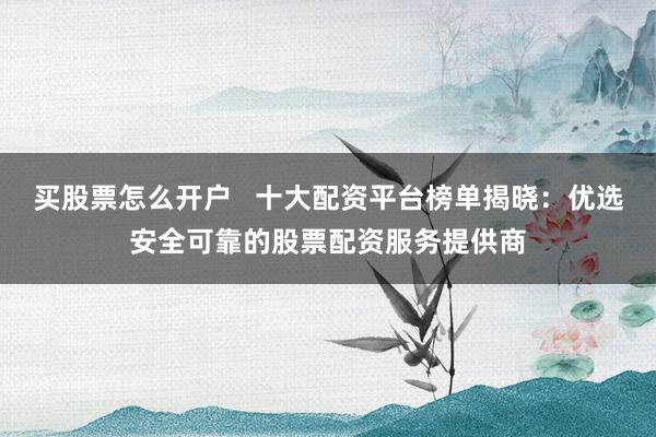 买股票怎么开户   十大配资平台榜单揭晓：优选安全可靠的股票配资服务提供商