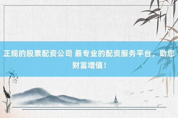 正规的股票配资公司 最专业的配资服务平台，助您财富增值！