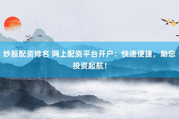 炒股配资排名 网上配资平台开户：快速便捷，助您投资起航！