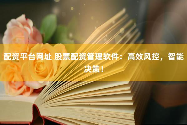 配资平台网址 股票配资管理软件：高效风控，智能决策！