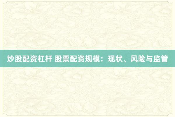 炒股配资杠杆 股票配资规模：现状、风险与监管