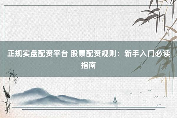 正规实盘配资平台 股票配资规则：新手入门必读指南