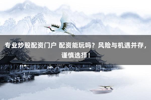 专业炒股配资门户 配资能玩吗？风险与机遇并存，谨慎选择！