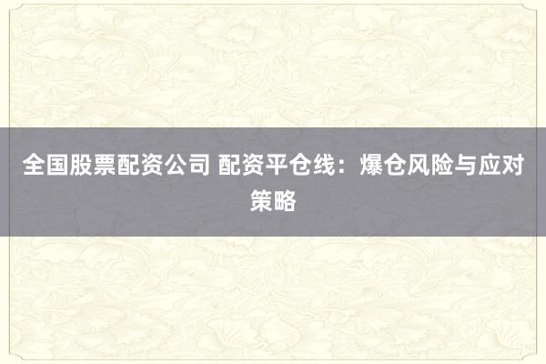 全国股票配资公司 配资平仓线：爆仓风险与应对策略