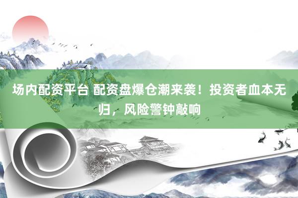 场内配资平台 配资盘爆仓潮来袭！投资者血本无归，风险警钟敲响
