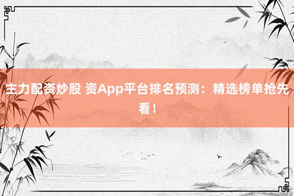 主力配资炒股 资App平台排名预测：精选榜单抢先看！