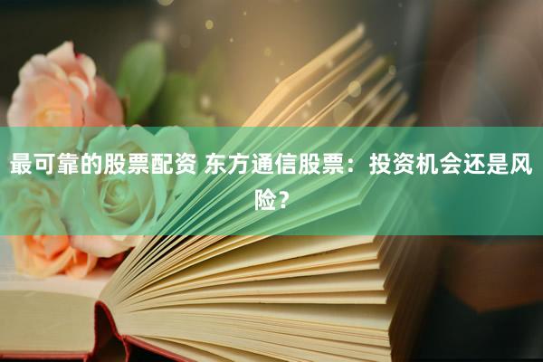 最可靠的股票配资 东方通信股票：投资机会还是风险？