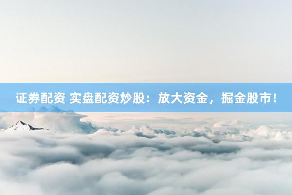 证券配资 实盘配资炒股：放大资金，掘金股市！