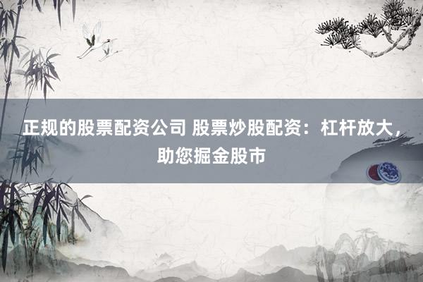 正规的股票配资公司 股票炒股配资：杠杆放大，助您掘金股市