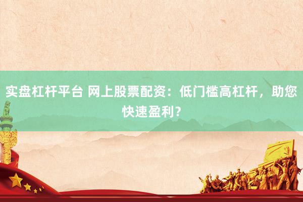 实盘杠杆平台 网上股票配资：低门槛高杠杆，助您快速盈利？