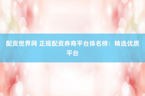 配资世界网 正规配资券商平台排名榜：精选优质平台