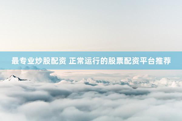 最专业炒股配资 正常运行的股票配资平台推荐