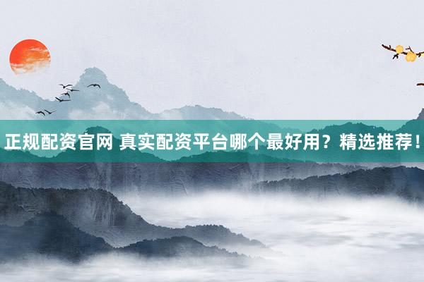 正规配资官网 真实配资平台哪个最好用？精选推荐！