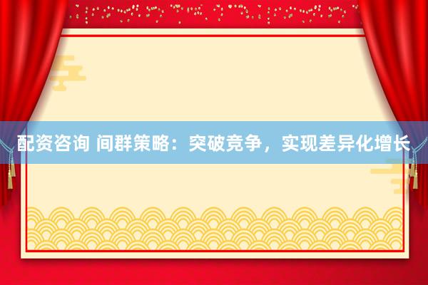 配资咨询 间群策略：突破竞争，实现差异化增长
