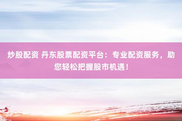 炒股配资 丹东股票配资平台：专业配资服务，助您轻松把握股市机遇！