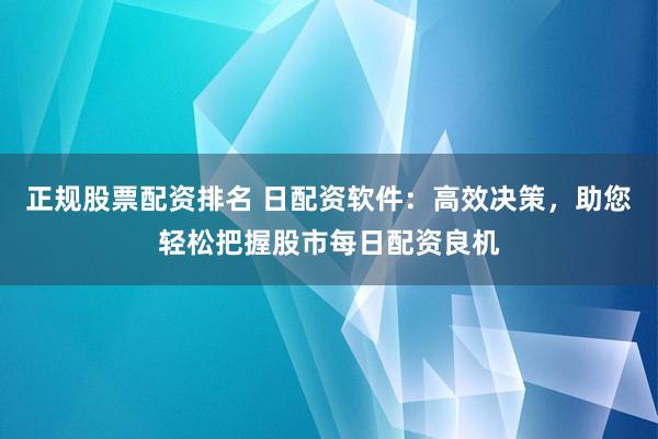 正规股票配资排名 日配资软件：高效决策，助您轻松把握股市每日配资良机