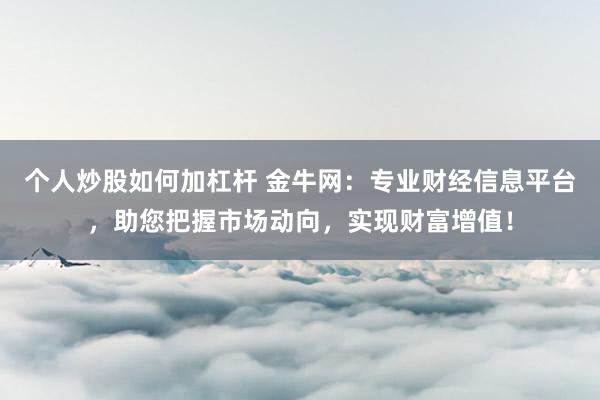 个人炒股如何加杠杆 金牛网：专业财经信息平台，助您把握市场动向，实现财富增值！