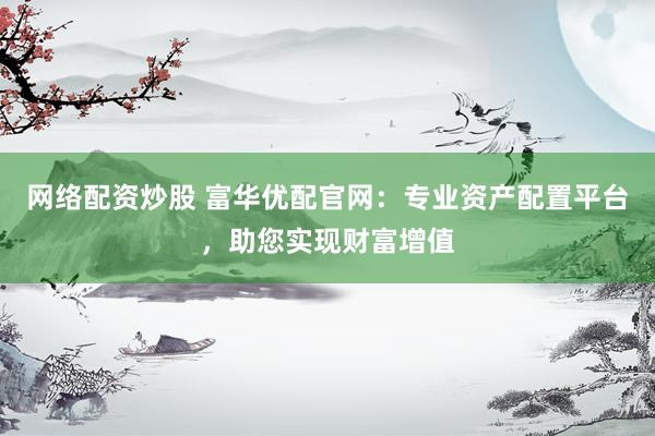 网络配资炒股 富华优配官网：专业资产配置平台，助您实现财富增值