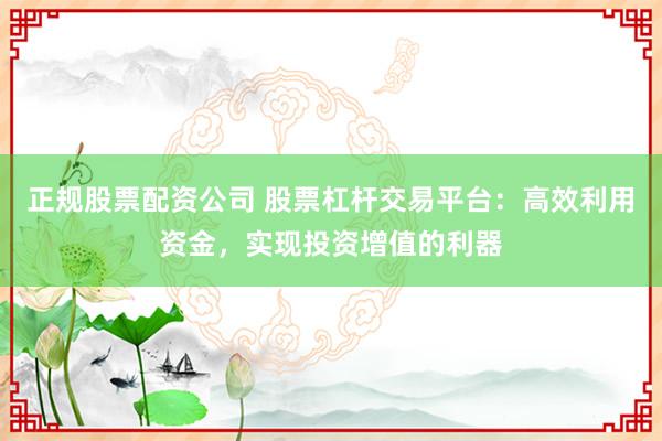 正规股票配资公司 股票杠杆交易平台：高效利用资金，实现投资增值的利器