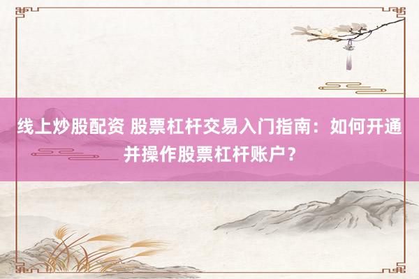 线上炒股配资 股票杠杆交易入门指南：如何开通并操作股票杠杆账户？