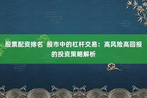股票配资排名  股市中的杠杆交易：高风险高回报的投资策略解析