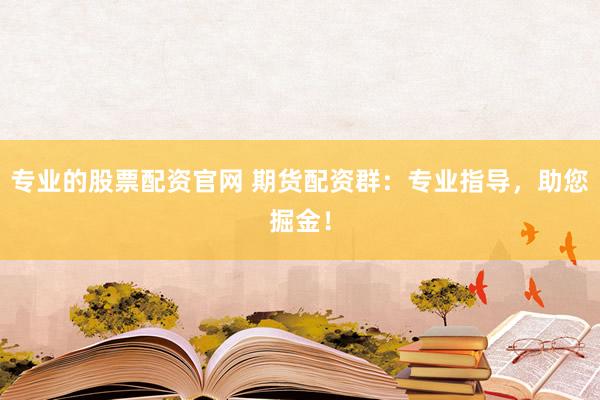 专业的股票配资官网 期货配资群：专业指导，助您掘金！