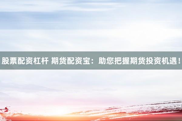 股票配资杠杆 期货配资宝：助您把握期货投资机遇！