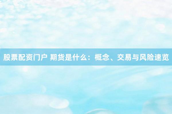 股票配资门户 期货是什么：概念、交易与风险速览