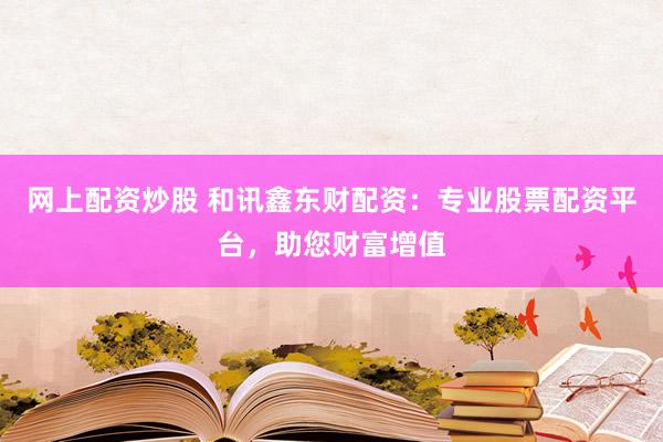 网上配资炒股 和讯鑫东财配资：专业股票配资平台，助您财富增值