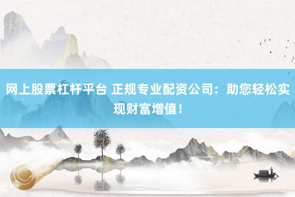 网上股票杠杆平台 正规专业配资公司：助您轻松实现财富增值！