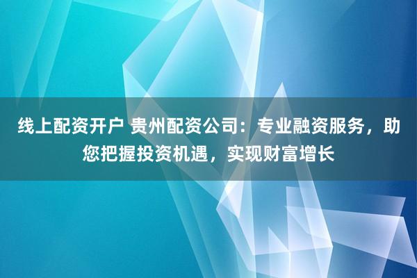 线上配资开户 贵州配资公司：专业融资服务，助您把握投资机遇，实现财富增长