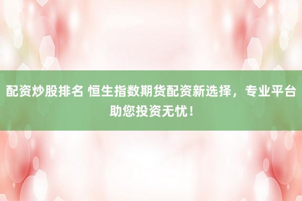 配资炒股排名 恒生指数期货配资新选择，专业平台助您投资无忧！
