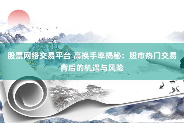 股票网络交易平台 高换手率揭秘：股市热门交易背后的机遇与风险