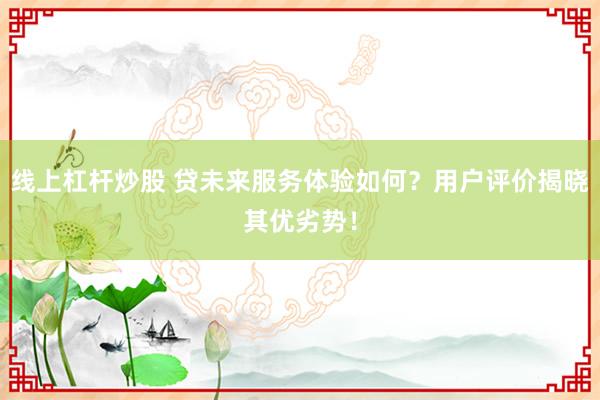 线上杠杆炒股 贷未来服务体验如何？用户评价揭晓其优劣势！