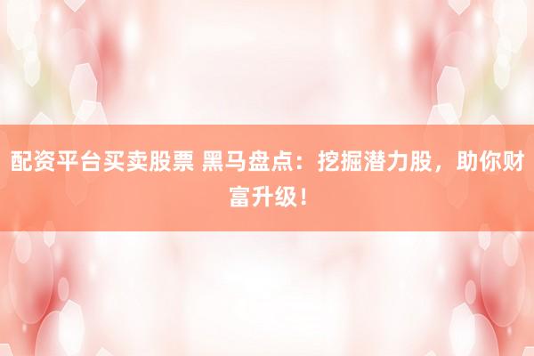 配资平台买卖股票 黑马盘点：挖掘潜力股，助你财富升级！