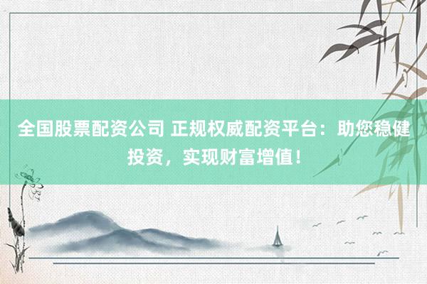 全国股票配资公司 正规权威配资平台：助您稳健投资，实现财富增值！