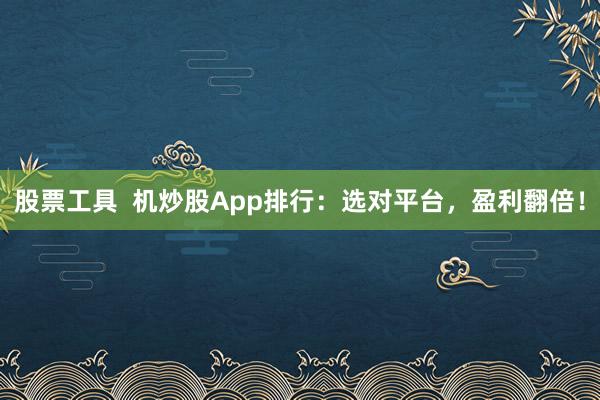 股票工具  机炒股App排行：选对平台，盈利翻倍！