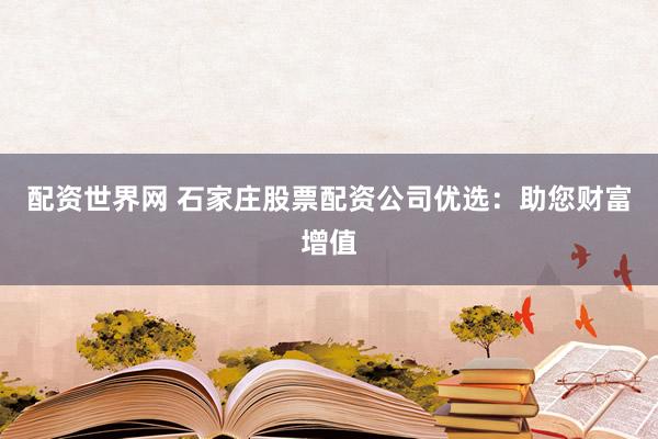 配资世界网 石家庄股票配资公司优选：助您财富增值