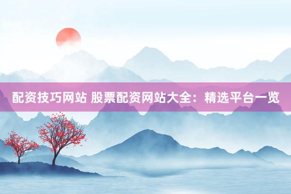 配资技巧网站 股票配资网站大全：精选平台一览