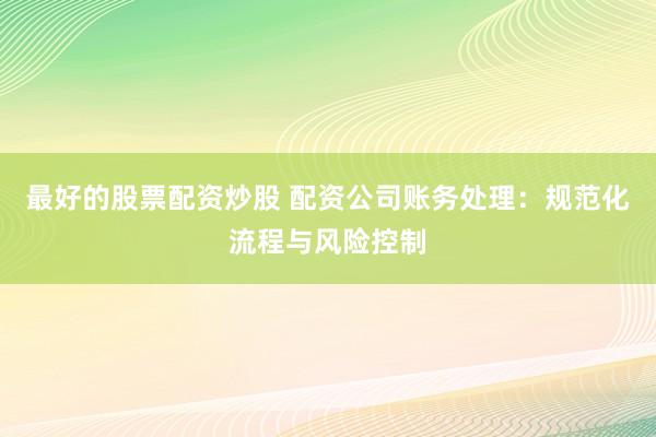 最好的股票配资炒股 配资公司账务处理：规范化流程与风险控制