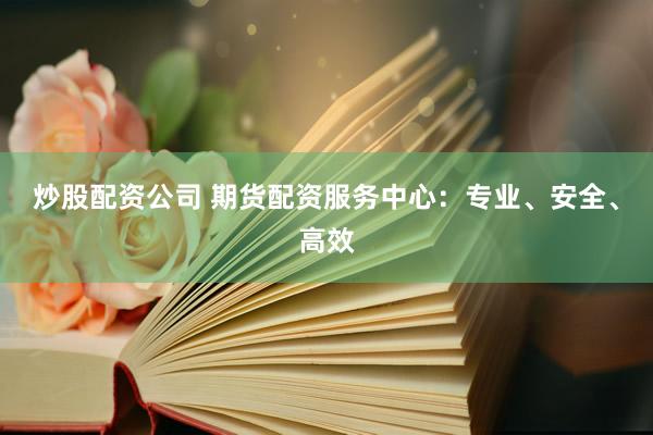 炒股配资公司 期货配资服务中心：专业、安全、高效