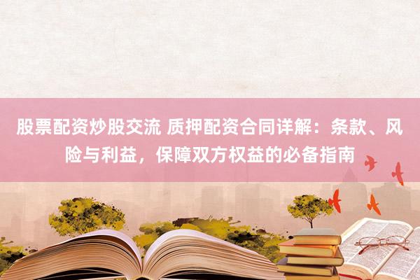 股票配资炒股交流 质押配资合同详解：条款、风险与利益，保障双方权益的必备指南