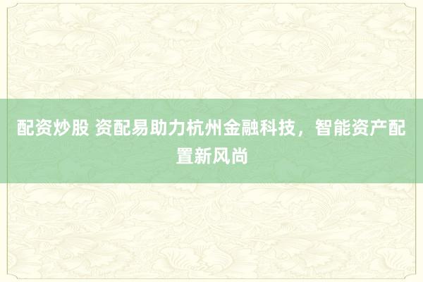 配资炒股 资配易助力杭州金融科技，智能资产配置新风尚