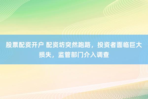 股票配资开户 配资坊突然跑路，投资者面临巨大损失，监管部门介入调查